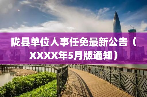 陇县单位人事任免最新公告（XXXX年5月版通知）