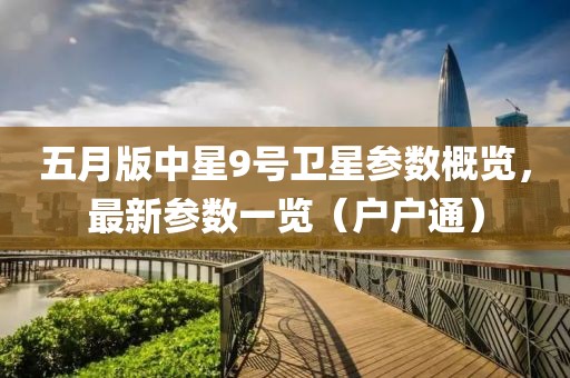 五月版中星9号卫星参数概览，最新参数一览（户户通）