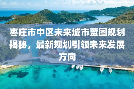 枣庄市中区未来城市蓝图规划揭秘，最新规划引领未来发展方向