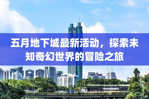 五月地下城最新活动，探索未知奇幻世界的冒险之旅