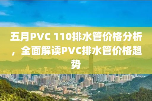 五月PVC 110排水管价格分析，全面解读PVC排水管价格趋势