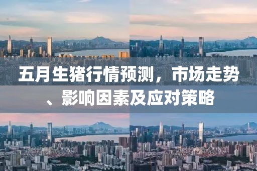 五月生猪行情预测，市场走势、影响因素及应对策略