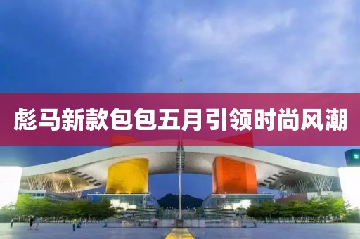 彪马新款包包五月引领时尚风潮