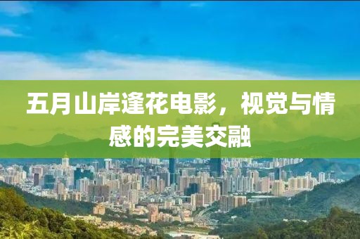 五月山岸逢花电影，视觉与情感的完美交融