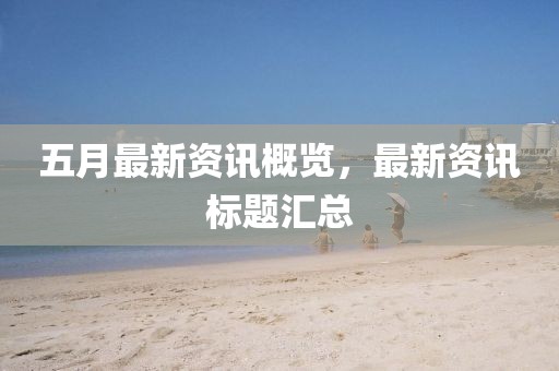 五月最新资讯概览，最新资讯标题汇总