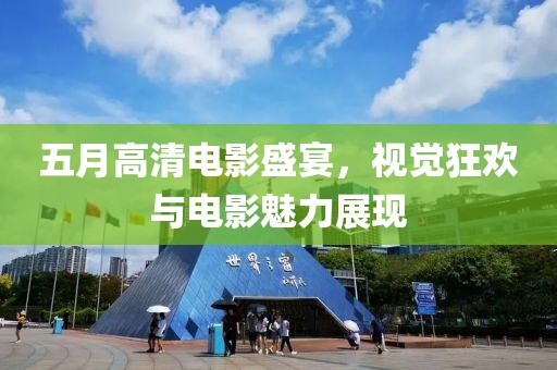 五月高清电影盛宴，视觉狂欢与电影魅力展现