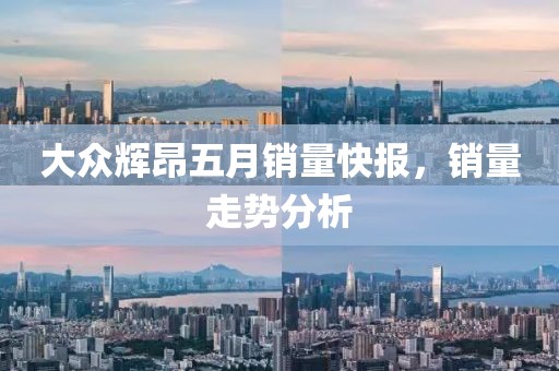 大众辉昂五月销量快报，销量走势分析