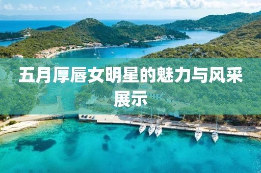 五月厚唇女明星的魅力与风采展示