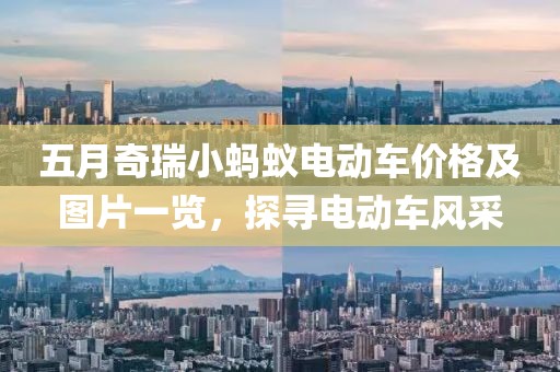 五月奇瑞小蚂蚁电动车价格及图片一览，探寻电动车风采