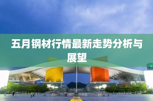 五月钢材行情最新走势分析与展望