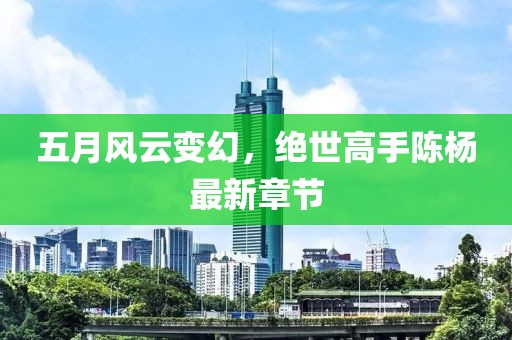 五月风云变幻，绝世高手陈杨最新章节