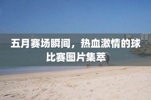 五月赛场瞬间，热血激情的球比赛图片集萃