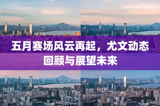 五月赛场风云再起，尤文动态回顾与展望未来