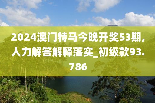 2024澳门特马今晚开奖53期,人力解答解释落实_初级款93.786