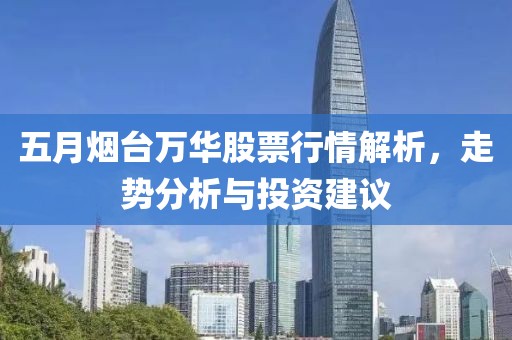五月烟台万华股票行情解析，走势分析与投资建议