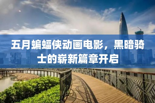 五月蝙蝠侠动画电影，黑暗骑士的崭新篇章开启