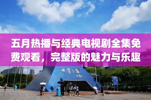 五月热播与经典电视剧全集免费观看，完整版的魅力与乐趣