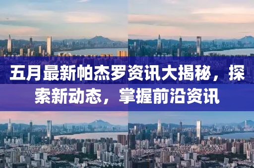 五月最新帕杰罗资讯大揭秘，探索新动态，掌握前沿资讯