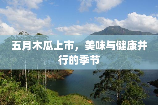 五月木瓜上市，美味与健康并行的季节