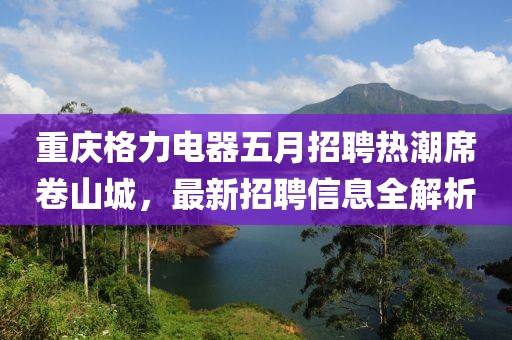 重庆格力电器五月招聘热潮席卷山城，最新招聘信息全解析