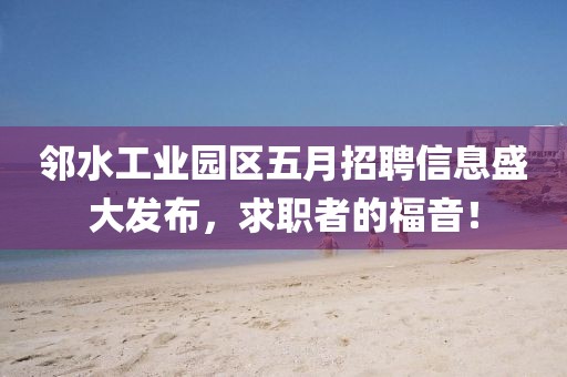 邻水工业园区五月招聘信息盛大发布，求职者的福音！