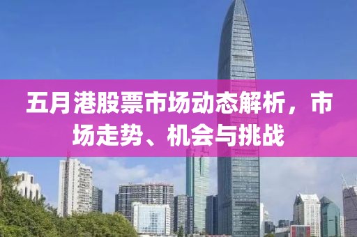 五月港股票市场动态解析，市场走势、机会与挑战