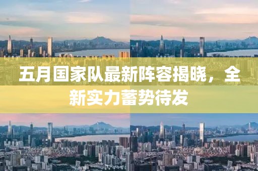 五月国家队最新阵容揭晓，全新实力蓄势待发