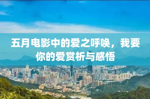 五月电影中的爱之呼唤，我要你的爱赏析与感悟