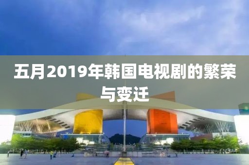 五月2019年韩国电视剧的繁荣与变迁