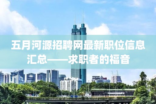 五月河源招聘网最新职位信息汇总——求职者的福音