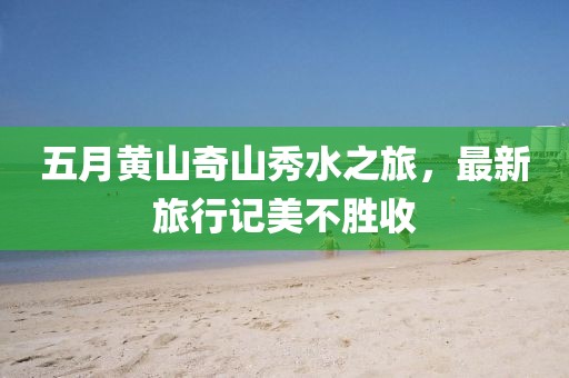 五月黄山奇山秀水之旅，最新旅行记美不胜收