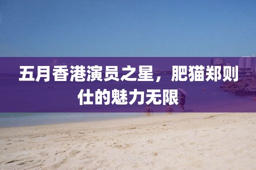 五月香港演员之星，肥猫郑则仕的魅力无限
