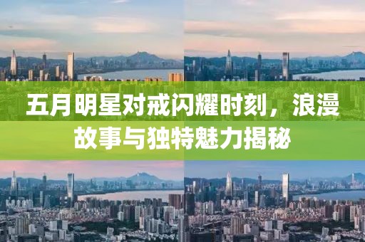 五月明星对戒闪耀时刻，浪漫故事与独特魅力揭秘