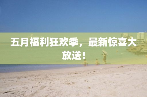 五月福利狂欢季，最新惊喜大放送！