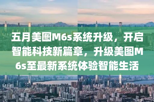 五月美图M6s系统升级，开启智能科技新篇章，升级美图M6s至最新系统体验智能生活