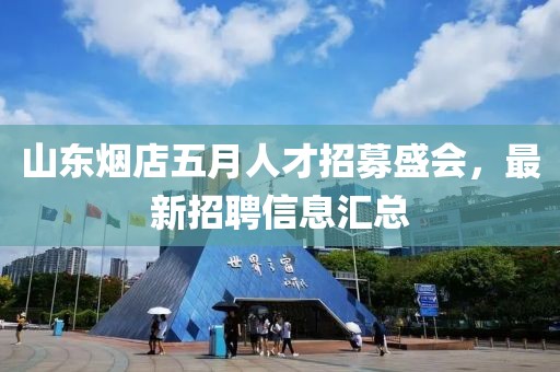 山东烟店五月人才招募盛会，最新招聘信息汇总