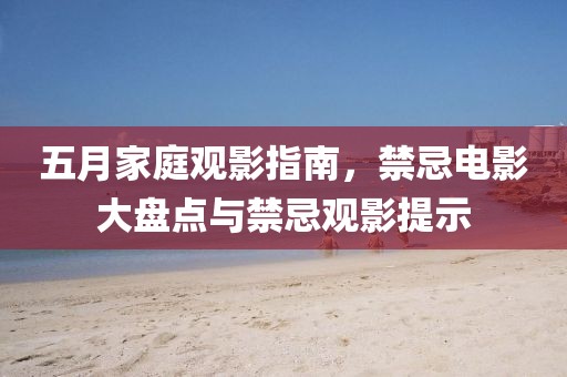 五月家庭观影指南，禁忌电影大盘点与禁忌观影提示