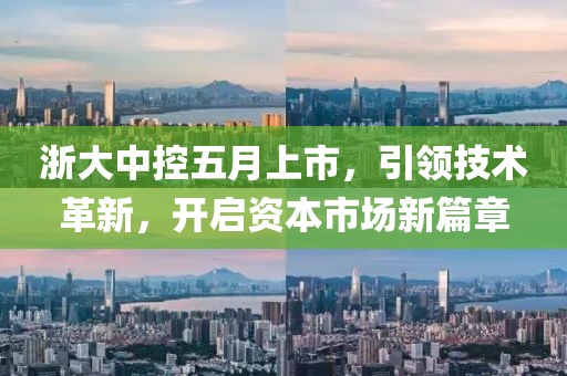 浙大中控五月上市，引领技术革新，开启资本市场新篇章