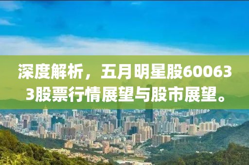 深度解析，五月明星股600633股票行情展望与股市展望。