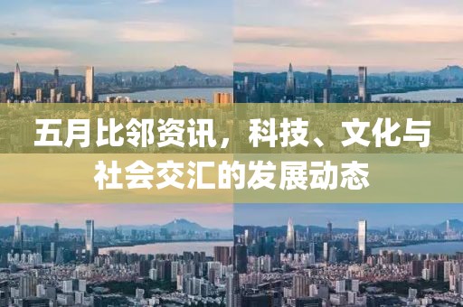五月比邻资讯，科技、文化与社会交汇的发展动态