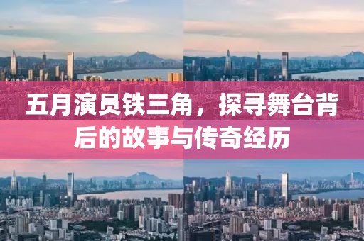 五月演员铁三角，探寻舞台背后的故事与传奇经历