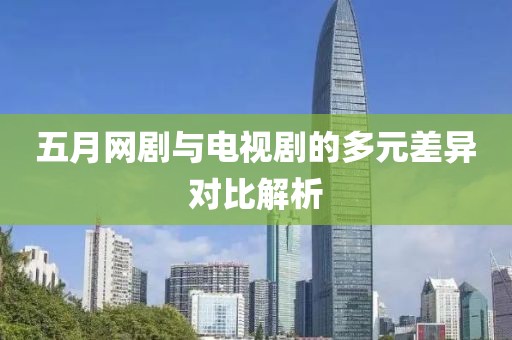 五月网剧与电视剧的多元差异对比解析