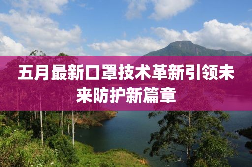 五月最新口罩技术革新引领未来防护新篇章