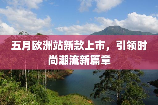 五月欧洲站新款上市，引领时尚潮流新篇章