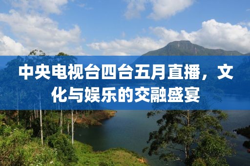 中央电视台四台五月直播，文化与娱乐的交融盛宴