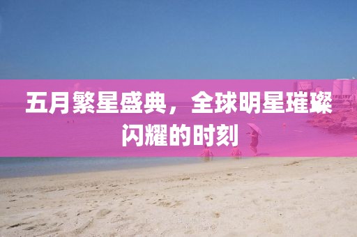 五月繁星盛典，全球明星璀璨闪耀的时刻