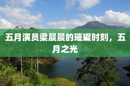五月演员梁晨晨的璀璨时刻，五月之光