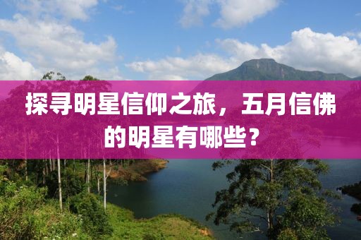 探寻明星信仰之旅，五月信佛的明星有哪些？