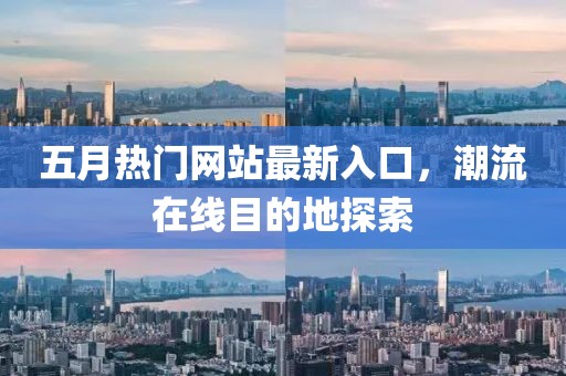 五月热门网站最新入口，潮流在线目的地探索