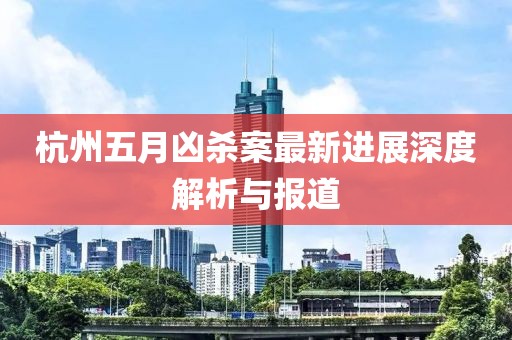 杭州五月凶杀案最新进展深度解析与报道